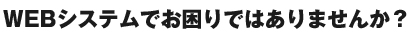 Webシステムでお困りではありませんか？